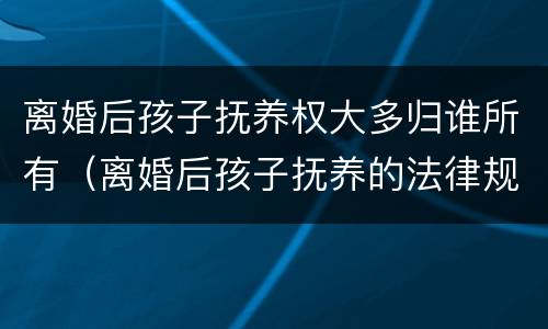 离婚后孩子抚养权大多归谁所有（离婚后孩子抚养的法律规定）