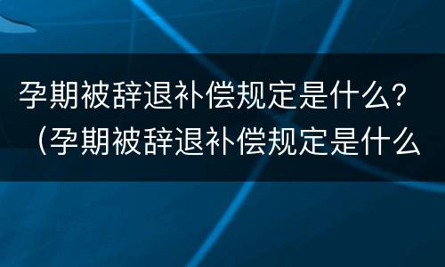 孕期被辞退补偿规定是什么？（孕期被辞退补偿规定是什么标准）
