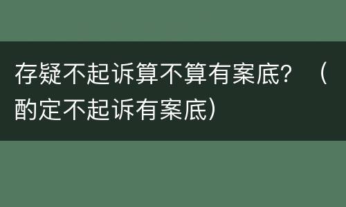 存疑不起诉算不算有案底？（酌定不起诉有案底）