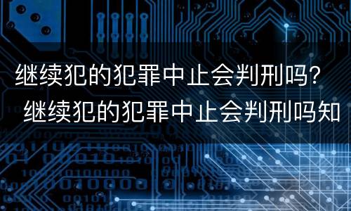 继续犯的犯罪中止会判刑吗？ 继续犯的犯罪中止会判刑吗知乎