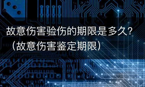 故意伤害验伤的期限是多久？（故意伤害鉴定期限）