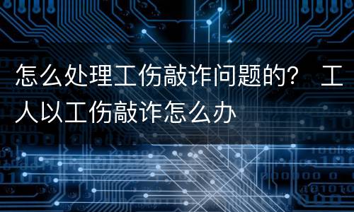 怎么处理工伤敲诈问题的？ 工人以工伤敲诈怎么办