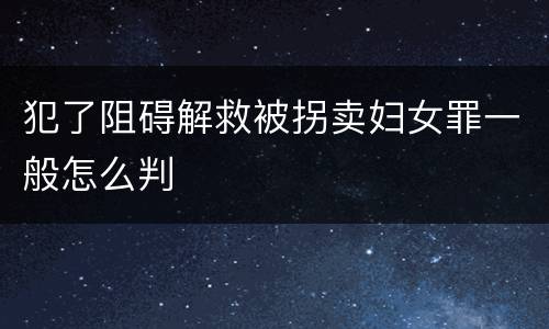 犯了阻碍解救被拐卖妇女罪一般怎么判