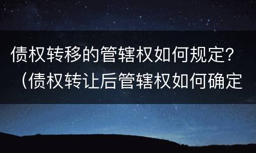 债权转移的管辖权如何规定？（债权转让后管辖权如何确定）