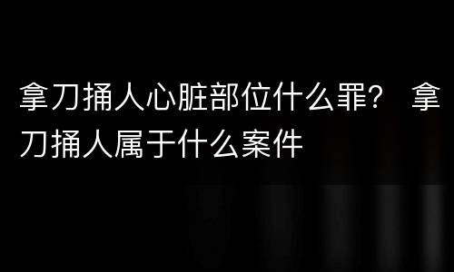 拿刀捅人心脏部位什么罪？ 拿刀捅人属于什么案件