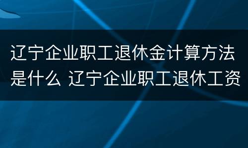 辽宁企业职工退休金计算方法是什么 辽宁企业职工退休工资如何计算