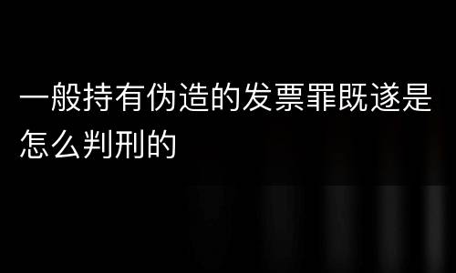 一般持有伪造的发票罪既遂是怎么判刑的