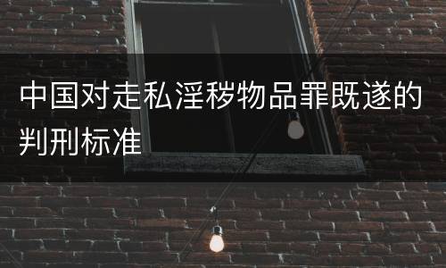 中国对走私淫秽物品罪既遂的判刑标准