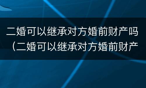 二婚可以继承对方婚前财产吗（二婚可以继承对方婚前财产吗女方）