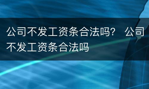 公司不发工资条合法吗？ 公司不发工资条合法吗