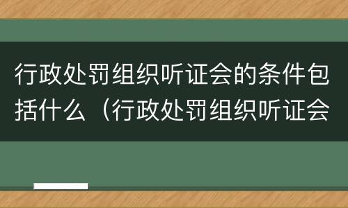 行政处罚组织听证会的条件包括什么（行政处罚组织听证会的条件包括什么内容）