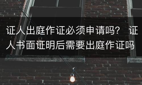 证人出庭作证必须申请吗？ 证人书面证明后需要出庭作证吗