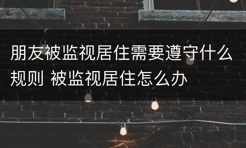 朋友被监视居住需要遵守什么规则 被监视居住怎么办