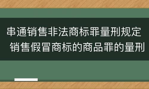 串通销售非法商标罪量刑规定 销售假冒商标的商品罪的量刑主从