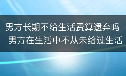 男方长期不给生活费算遗弃吗 男方在生活中不从未给过生活费