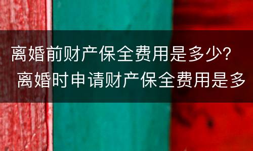 离婚前财产保全费用是多少？ 离婚时申请财产保全费用是多少?