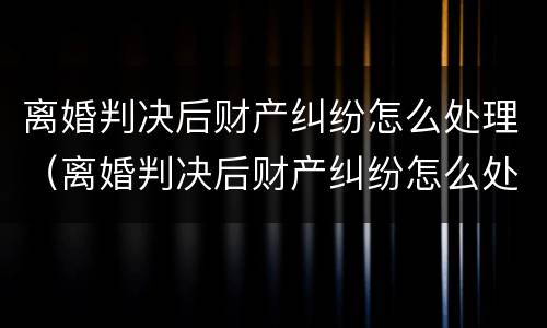 离婚判决后财产纠纷怎么处理（离婚判决后财产纠纷怎么处理好）