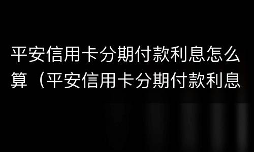 平安信用卡分期付款利息怎么算（平安信用卡分期付款利息怎么算的）