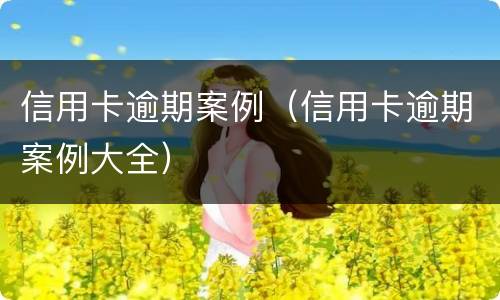 信用卡逾期案例（信用卡逾期案例大全）