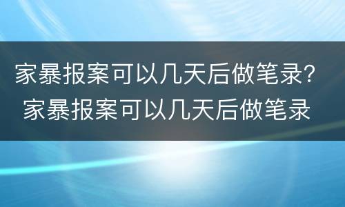 家暴报案可以几天后做笔录？ 家暴报案可以几天后做笔录