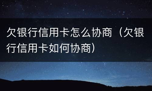 欠银行信用卡怎么协商（欠银行信用卡如何协商）
