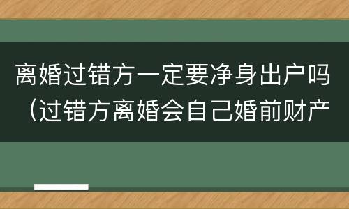 离婚过错方一定要净身出户吗（过错方离婚会自己婚前财产也会净身出户吗）