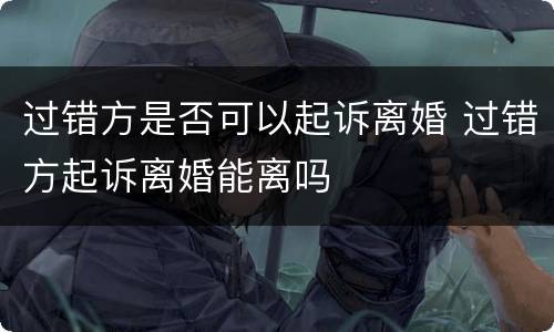 过错方是否可以起诉离婚 过错方起诉离婚能离吗