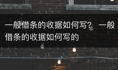 一般借条的收据如何写？ 一般借条的收据如何写的