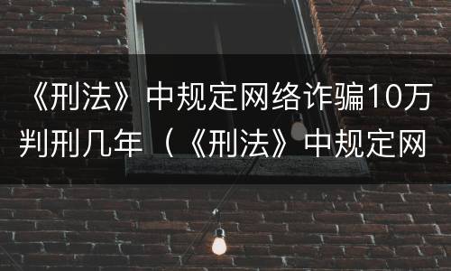《刑法》中规定网络诈骗10万判刑几年（《刑法》中规定网络诈骗10万判刑几年呢）