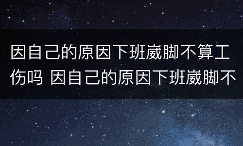 因自己的原因下班崴脚不算工伤吗 因自己的原因下班崴脚不算工伤吗怎么赔偿