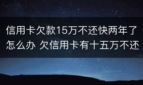 信用卡欠款15万不还快两年了怎么办 欠信用卡有十五万不还结果会怎么样