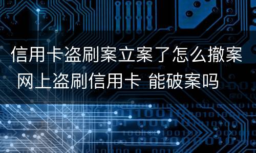 信用卡盗刷案立案了怎么撤案 网上盗刷信用卡 能破案吗