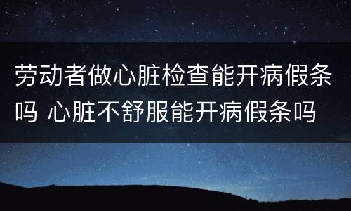 劳动者做心脏检查能开病假条吗 心脏不舒服能开病假条吗