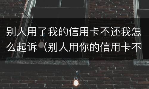 别人用了我的信用卡不还我怎么起诉（别人用你的信用卡不还怎么办）