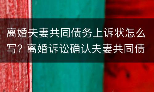 离婚夫妻共同债务上诉状怎么写? 离婚诉讼确认夫妻共同债务