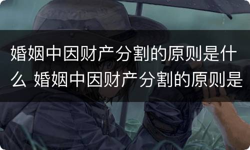 婚姻中因财产分割的原则是什么 婚姻中因财产分割的原则是什么意思
