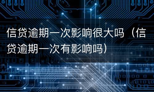 信贷逾期一次影响很大吗（信贷逾期一次有影响吗）