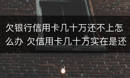 欠银行信用卡几十万还不上怎么办 欠信用卡几十万实在是还不上,怎么办