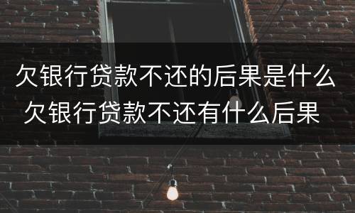 欠银行贷款不还的后果是什么 欠银行贷款不还有什么后果