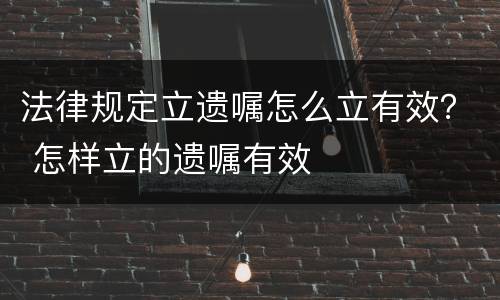 法律规定立遗嘱怎么立有效？ 怎样立的遗嘱有效