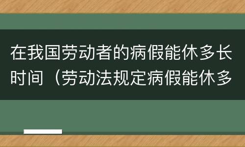 在我国劳动者的病假能休多长时间（劳动法规定病假能休多长时间）