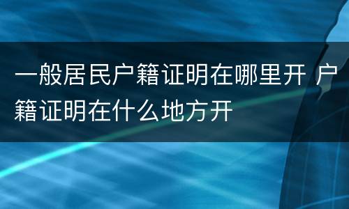 一般居民户籍证明在哪里开 户籍证明在什么地方开