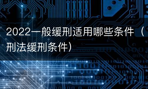 2022一般缓刑适用哪些条件（刑法缓刑条件）