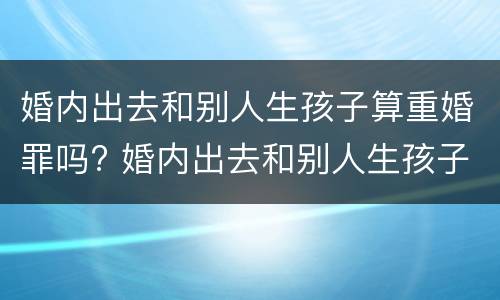 婚内出去和别人生孩子算重婚罪吗? 婚内出去和别人生孩子算重婚罪吗怎么判