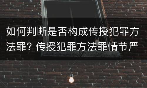 如何判断是否构成传授犯罪方法罪? 传授犯罪方法罪情节严重的认定