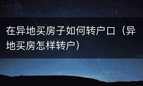 在异地买房子如何转户口（异地买房怎样转户）