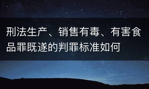 刑法生产、销售有毒、有害食品罪既遂的判罪标准如何
