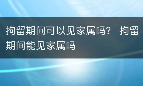 拘留期间可以见家属吗？ 拘留期间能见家属吗