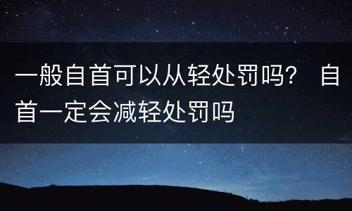 一般自首可以从轻处罚吗？ 自首一定会减轻处罚吗