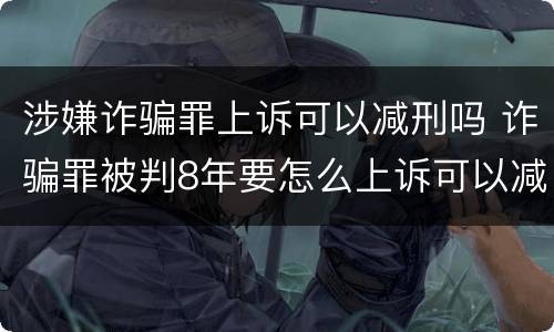 涉嫌诈骗罪上诉可以减刑吗 诈骗罪被判8年要怎么上诉可以减刑